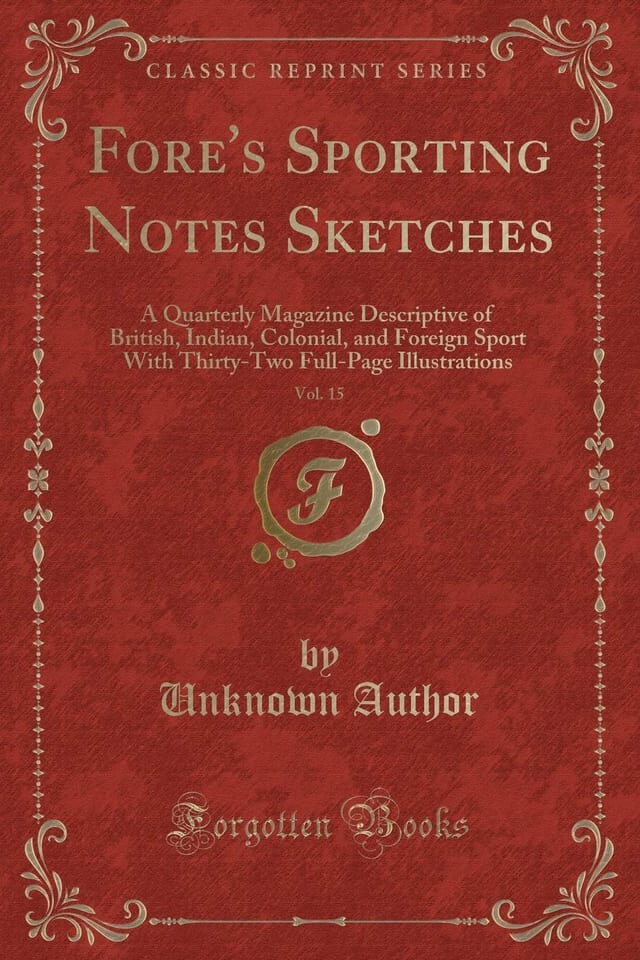 Fore's Sporting Notes Sketches, Vol. 11 A Quarterly Magazine Descriptive of British, Indian, Colonial, and Foreign Sport, with Thirty-Two Full Page Illustrations (Classic Reprint)