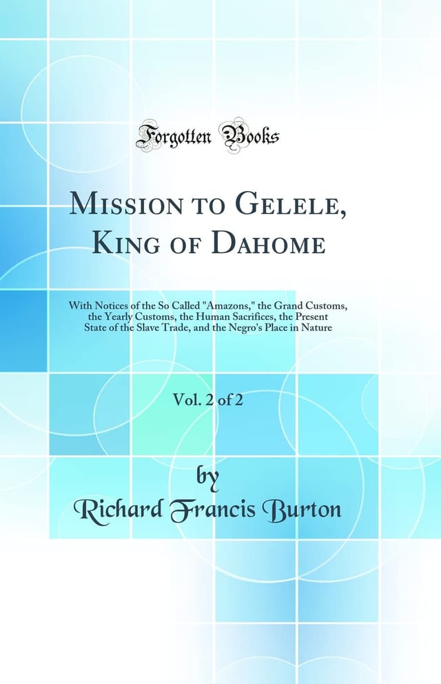 Mission to Gelele, King of Dahome, Vol. 2 Of 2 With Notices of the So Called Amazons, the Grand Customs, the Yearly Customs, the Human Sacrifices, the Present State of the Slave Trade, and the Negro's Place in Nature (Classic Reprint)