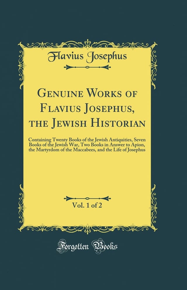 Genuine Works of Flavius Josephus, the Jewish Historian, Vol. 1 Of 2 Containing Twenty Books of the Jewish Antiquities, Seven Books of the Jewish War, Two Books in Answer to Apion, the Martyrdom of the Maccabees, and the Life of Josephus