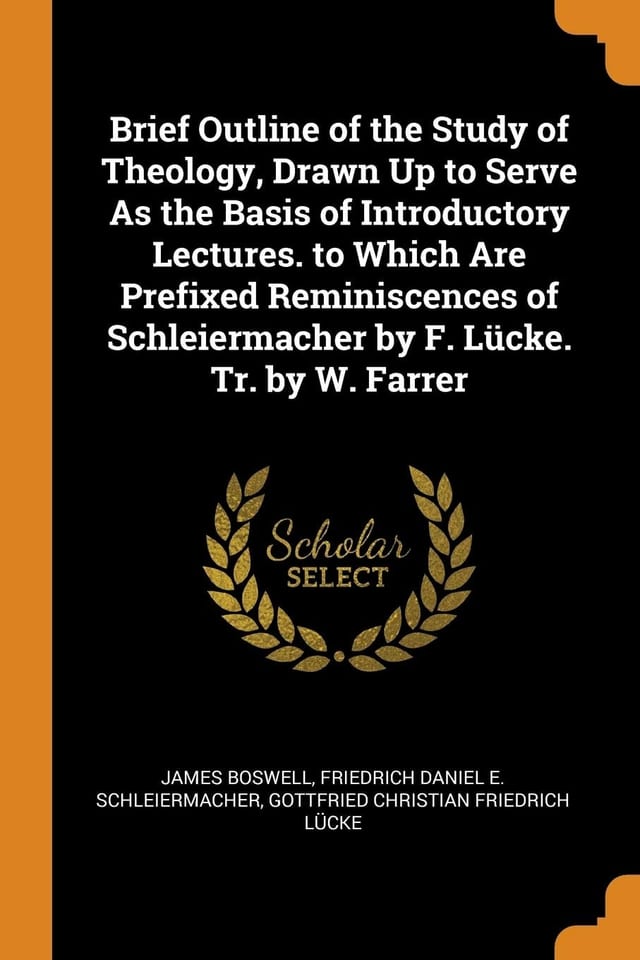 Brief Outline of the Study of Theology, Drawn Up to Serve as the Basis of Introductory Lectures. to Which Are Prefixed Reminiscences of Schleiermacher by F. Lücke. Tr. by W. Farrer