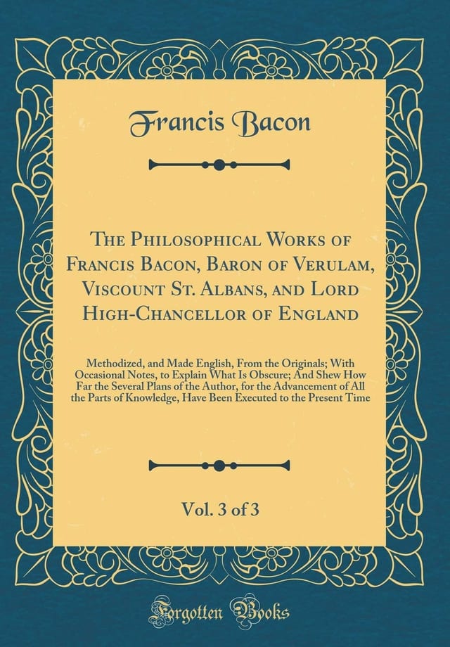 The Philosophical Works of Francis Bacon, Baron of Verulam, Viscount St. Albans, and Lord High-Chancellor of England, Vol. 3 of 3 Methodized, and Made English, from the Originals; With Occasional Notes, to Explain What Is Obscure; And Shew How Far the Se