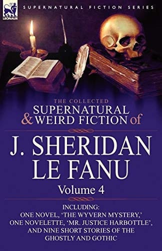 The Collected Supernatural and Weird Fiction of J Sheridan Le Fanu Volume 4-Including One Novel, 'the Wyvern Mystery,' One Novelette, 'Mr. Justice H