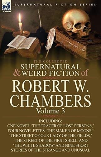 The Collected Supernatural and Weird Fiction of Robert W Chambers Volume 3-Including One Novel 'the Tracer of Lost Persons,' Four Novelettes 'the Ma