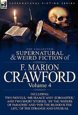 The Collected Supernatural and Weird Fiction of F Marion Crawford Volume 4-Including Two Novels, 'Mr Isaacs' and 'Zoroaster,' and Two Short Stories,
