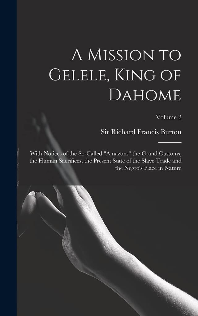 A Mission to Gelele, King of Dahome With Notices of the So-called "Amazons" the Grand Customs, the Human Sacrifices, the Present State of the Slave Trade and the Negro's Place in Nature; Volume 2