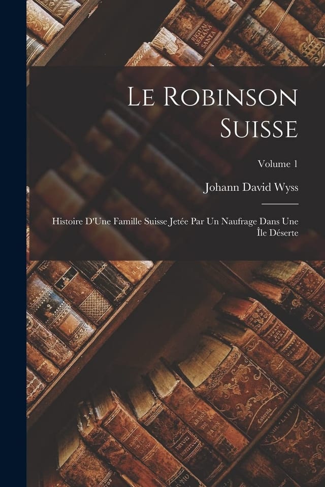 Le Robinson Suisse Histoire D'Une Famille Suisse Jetée Par Un Naufrage Dans Une Île Déserte; Volume 1