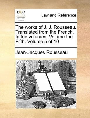 The Works of J. J. Rousseau. Translated From the French. In Ten Volumes. Volume the Fifth. of 10; Volume 5