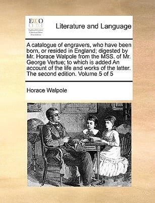 A catalogue of engravers, who have been born, or resided in England; digested by Mr. Horace Walpole from the MSS. of Mr. George Vertue; to which is ... the latter. The second edition. Volume 5 of 5