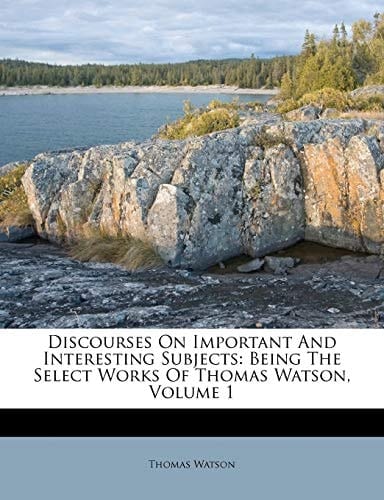 Discourses On Important And Interesting Subjects: Being The Select Works Of Thomas Watson, Volume 1