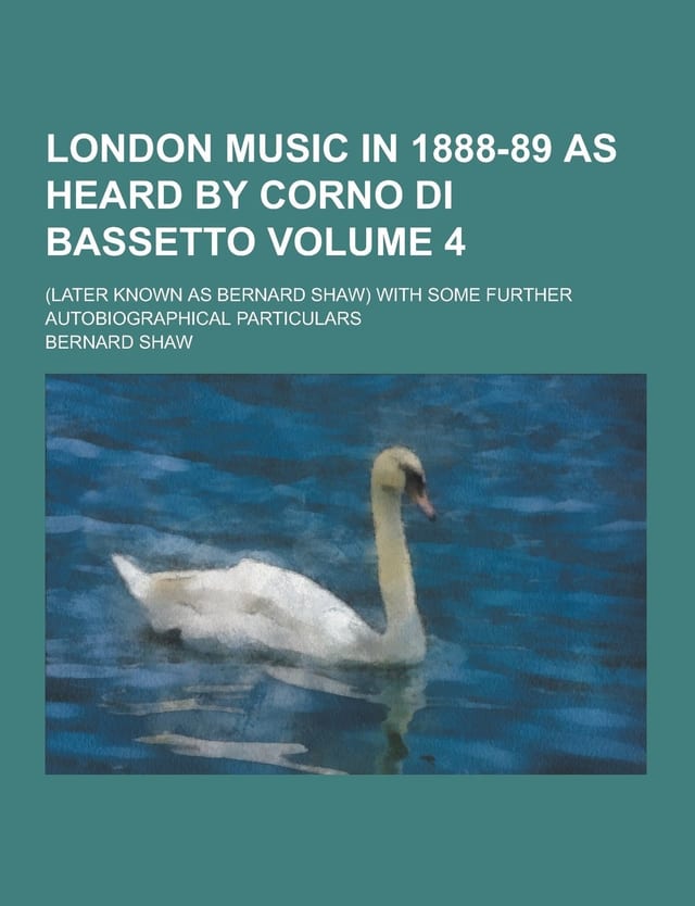 London Music in 1888-89 As Heard by Corno Di Bassetto (Later Known As Bernard Shaw) With Some Further Autobiographical Particulars