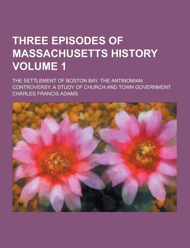 Three Episodes of Massachusetts History The Settlement of Boston Bay. the Antinomian Controversy. a Study of Church and Town Government; Volume 1