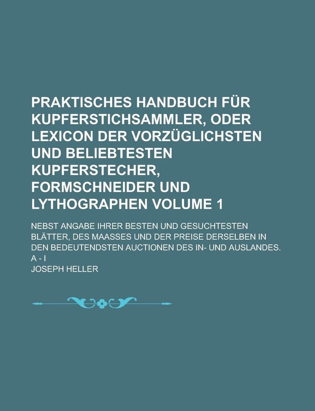 Praktisches Handbuch für Kupferstichsammler, oder Lexicon der vorzüglichsten und beliebtesten Kupferstecher, Formschneider und Lythographen; nebst ... Blätter, des Maaßes und der Preise Volume 1