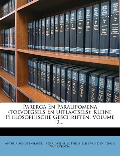 Parerga En Paralipomena (Toevoegsels En Uitlaatsels): Kleine Philosophische Geschriften, Volume 2... (Dutch Edition)