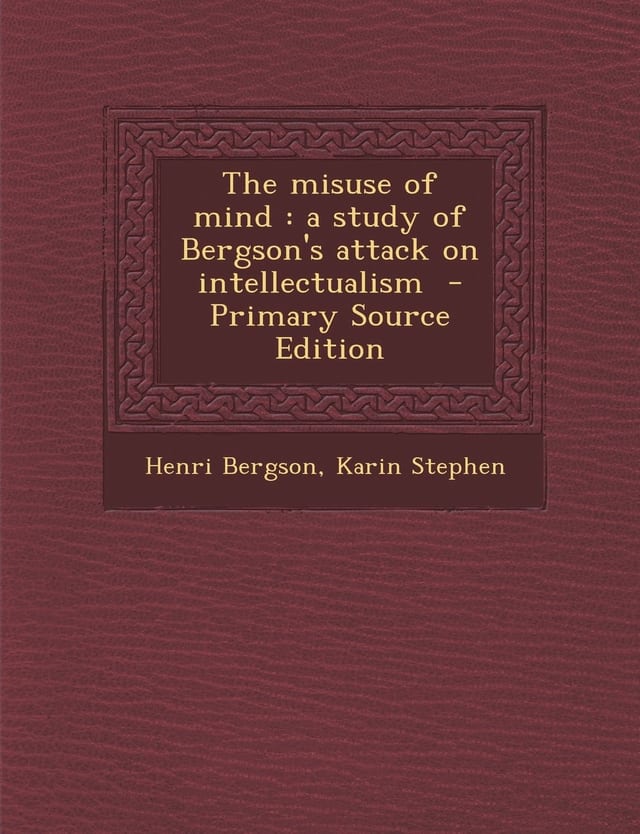The Misuse of Mind A Study of Bergson's Attack on Intellectualism - Primary Source Edition