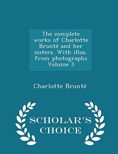 The Complete Works of Charlotte Bronte and Her Sisters. with Illus. from Photographs Volume 1 - Scholar's Choice Edition