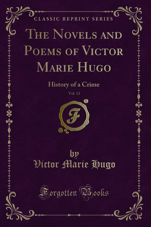 The Novels and Poems of Victor Marie Hugo, Vol. 13 History of a Crime (Classic Reprint)