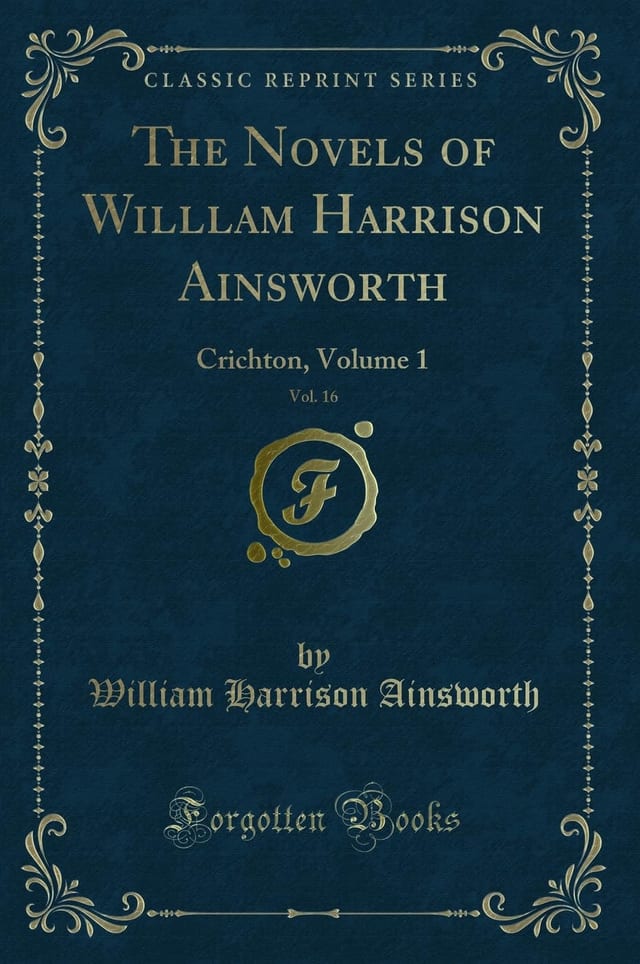 The Novels of Willlam Harrison Ainsworth, Vol. 16 Crichton, Volume 1 (Classic Reprint)