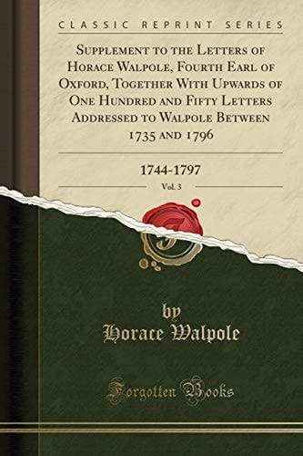 Supplement to the Letters of Horace Walpole, Fourth Earl of Oxford, Together With Upwards of One Hundred and Fifty Letters Addressed to Walpole Between 1735 and 1796, Vol. 3 1744-1797 (Classic Reprint)