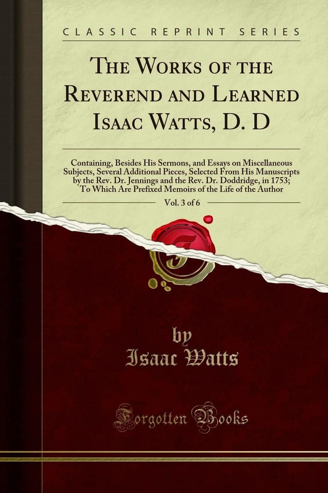 The Works of the Reverend and Learned Isaac Watts, D. D, Vol. 3 of 6 Containing, Besides His Sermons, and Essays on Miscellaneous Subjects, Several Additional Pieces, Selected from His Manuscripts by the Rev. Dr. Jennings and the Rev. Dr. Doddridge, in 1