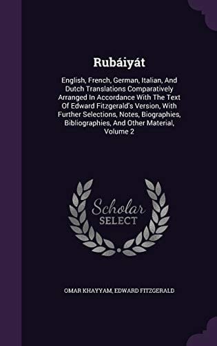 Rubáiyát English, French, German, Italian, And Dutch Translations Comparatively Arranged In Accordance With The Text Of Edward Fitzgerald's Version, With Further Selections, Notes, Biographies, Bibliographies, And Other Material, Volume 2