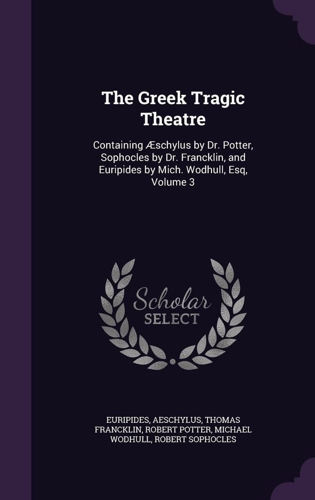 The Greek Tragic Theatre: Containing Æschylus by Dr. Potter, Sophocles by Dr. Francklin, and Euripides by Mich. Wodhull, Esq, Volume 4