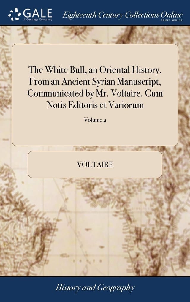 The White Bull, an Oriental History. from an Ancient Syrian Manuscript, Communicated by Mr. Voltaire. Cum Notis Editoris Et Variorum ... the Whole Faithfully Done Into English. of 2; Volume 2