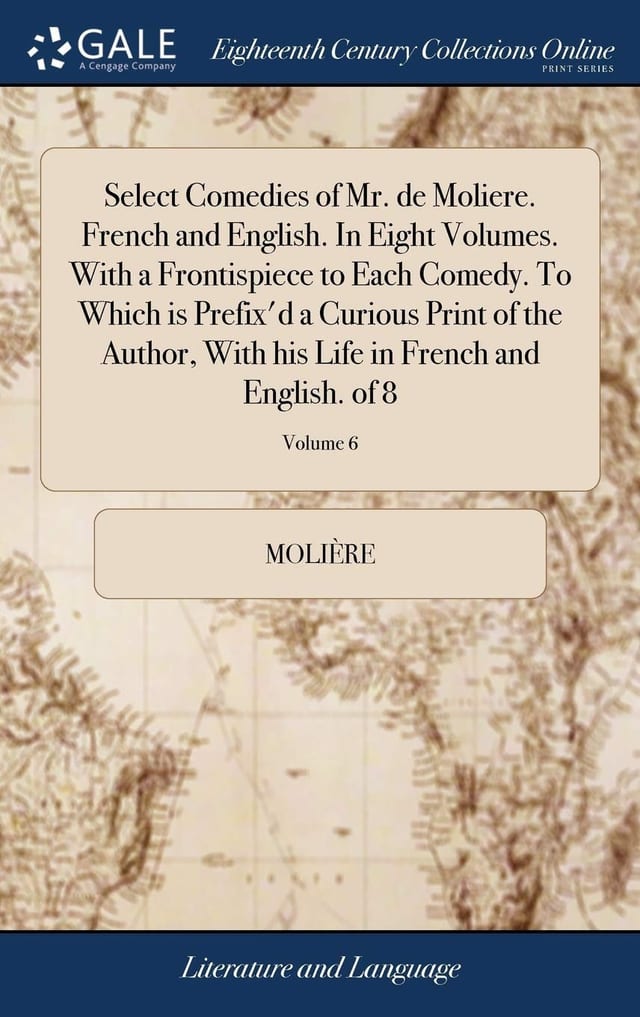 Select Comedies of Mr. de Moliere. French and English. in Eight Volumes. with a Frontispiece to Each Comedy. to Which Is Prefix'd a Curious Print of the Author, with His Life in French and English. of 8; Volume 1