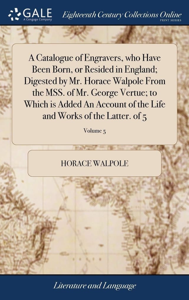A Catalogue of Engravers, Who Have Been Born, Or Resided in England; Digested by Mr. Horace Walpole from the Mss. of Mr. George Vertue; To Which Is Added an Account of the Life and Works of the Latter. of 5; Volume 5