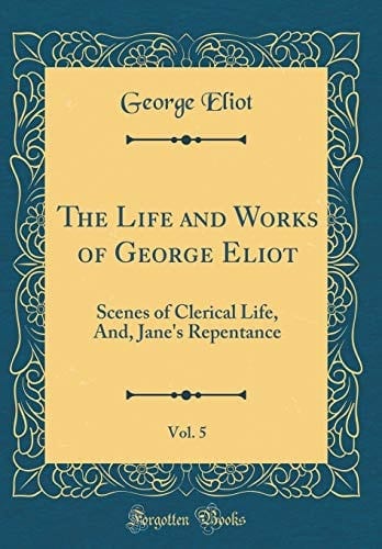 The Life and Works of George Eliot, Vol. 5 Scenes of Clerical Life, And, Jane's Repentance (Classic Reprint)