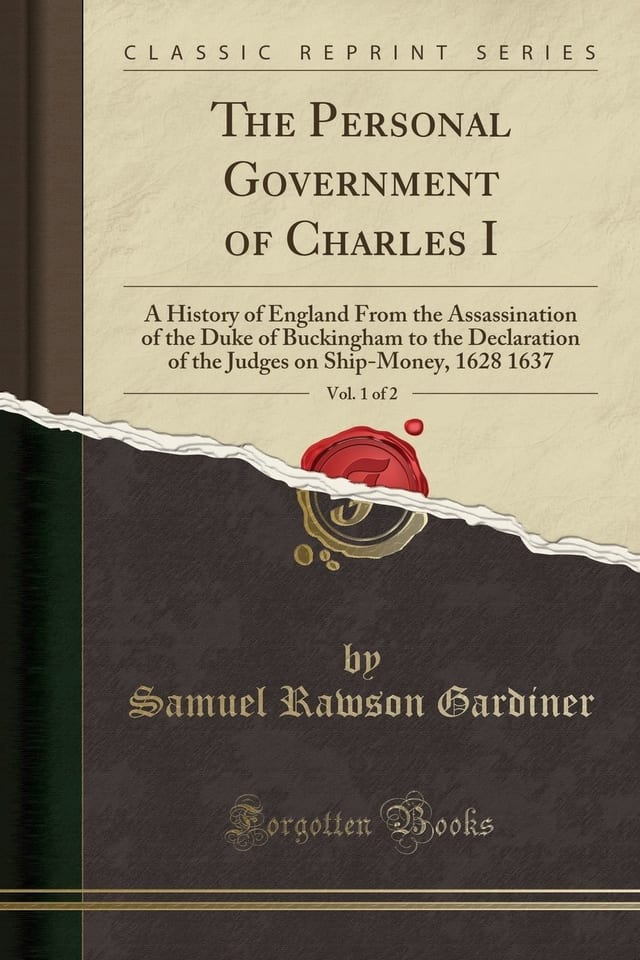 The Personal Government of Charles I, Vol. 1 Of 2 A History of England from the Assassination of the Duke of Buckingham to the Declaration of the Judges on Ship-Money, 1628 1637 (Classic Reprint)