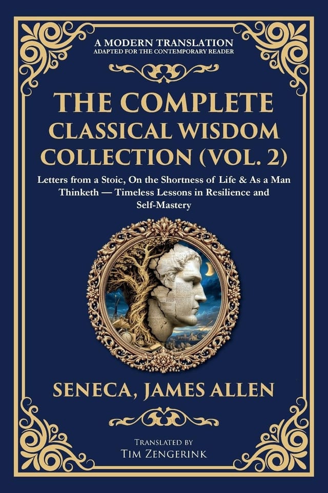 The Complete Classical Wisdom Collection (Vol. 2) Letters from a Stoic, On the Shortness of Life & As a Man Thinketh - Timeless Lessons in Resilience and Self-Mastery