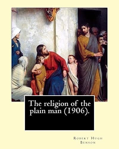 The Religion of the Plain Man (1906). By: Robert Hugh Benson Robert Hugh Benson (18 November 1871 - 19 October 1914) Was an English Anglican Priest Who in 1903 Was Received Into the Roman Catholic Church in Which He Was Ordained Priest In 1904