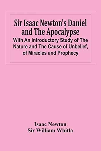 Sir Isaac Newton'S Daniel And The Apocalypse; With An Introductory Study Of The Nature And The Cause Of Unbelief, Of Miracles And Prophecy