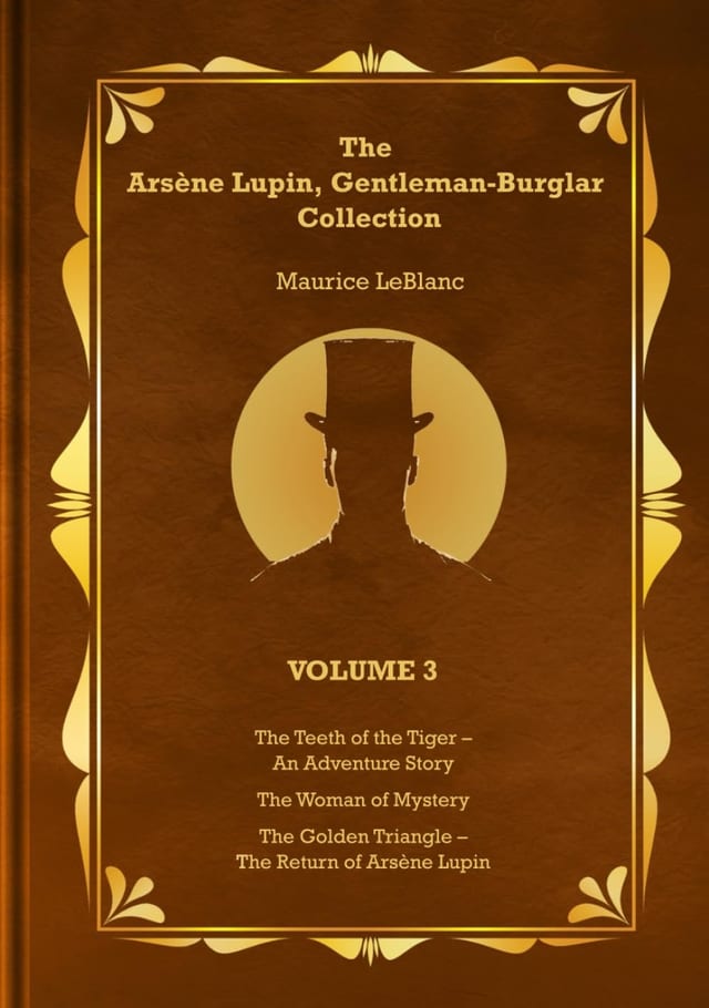 The Arsène Lupin, Gentleman-Burglar Collection - Volume 3: 3 Books in 1 Volume: The Teeth of the Tiger – An Adventure Story; The Woman of Mystery; and The Golden Triangle – The Return of Arsène Lupin